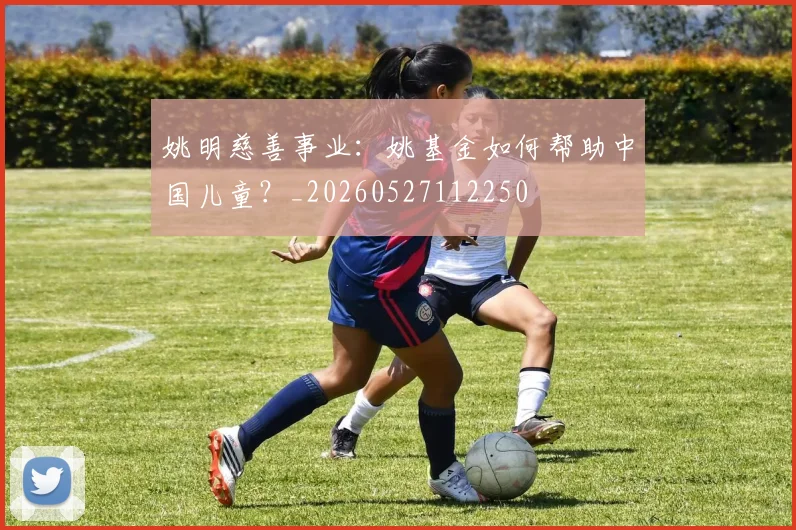 姚明慈善事业：姚基金如何帮助中国儿童？_20260527112250