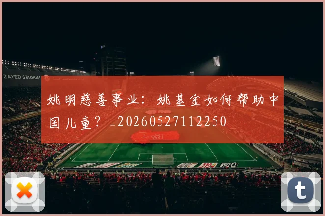 姚明慈善事业：姚基金如何帮助中国儿童？_20260527112250