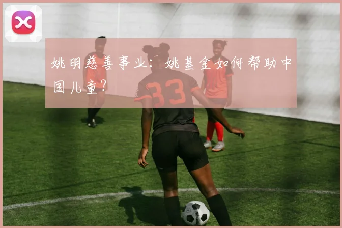 姚明慈善事业：姚基金如何帮助中国儿童？